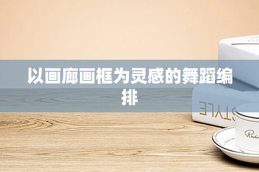 以画廊画框为灵感的舞蹈编排