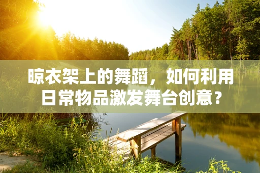 晾衣架上的舞蹈，如何利用日常物品激发舞台创意？