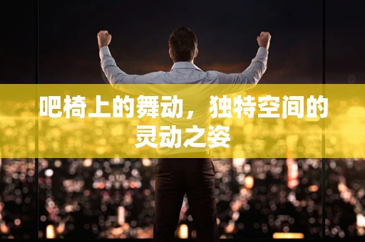 吧椅上的舞动，独特空间的灵动之姿