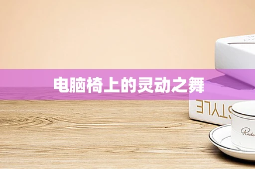 电脑椅上的灵动之舞