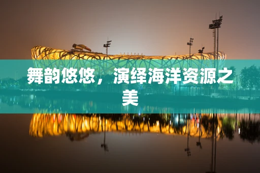 舞韵悠悠，演绎海洋资源之美