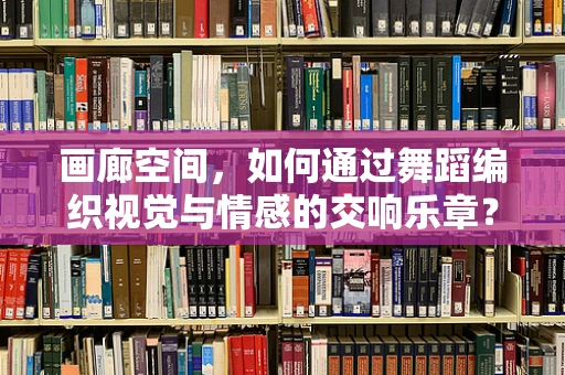 画廊空间，如何通过舞蹈编织视觉与情感的交响乐章？