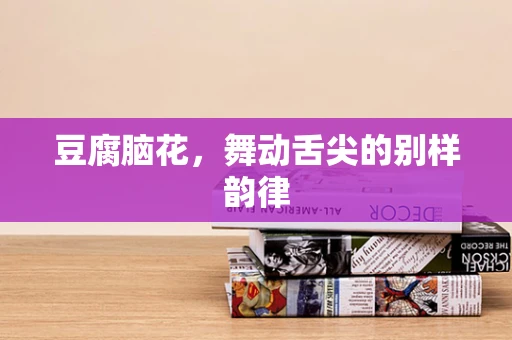 豆腐脑花，舞动舌尖的别样韵律