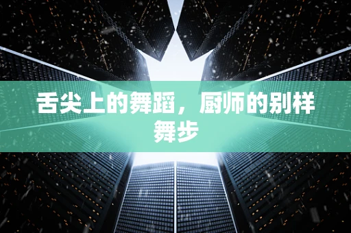 舌尖上的舞蹈，厨师的别样舞步