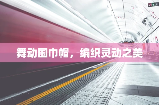 舞动围巾帽，编织灵动之美