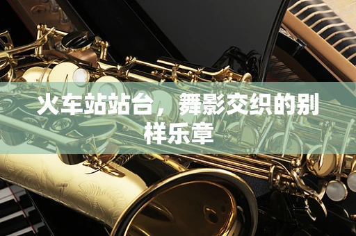 火车站站台，舞影交织的别样乐章