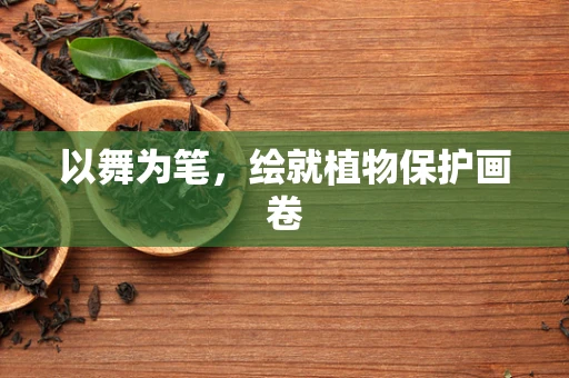 以舞为笔，绘就植物保护画卷