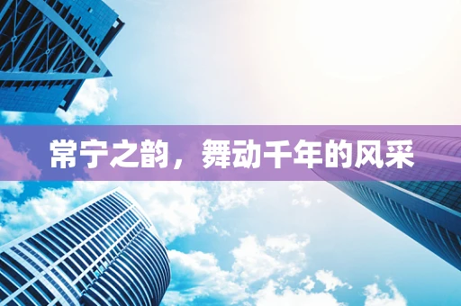 常宁之韵，舞动千年的风采