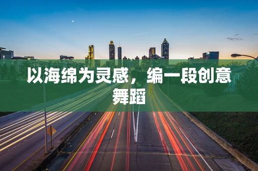 以海绵为灵感，编一段创意舞蹈