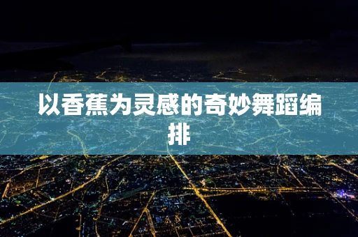 以香蕉为灵感的奇妙舞蹈编排