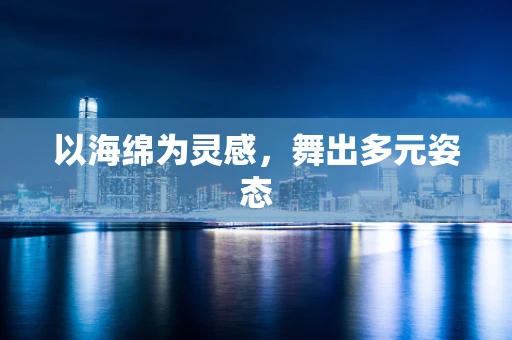 以海绵为灵感，舞出多元姿态