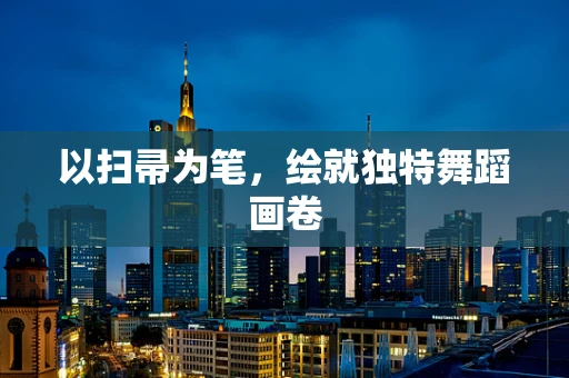 以扫帚为笔，绘就独特舞蹈画卷