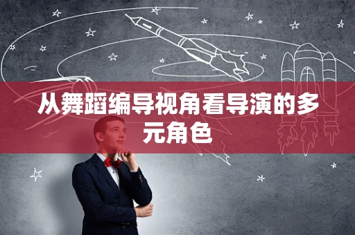 从舞蹈编导视角看导演的多元角色