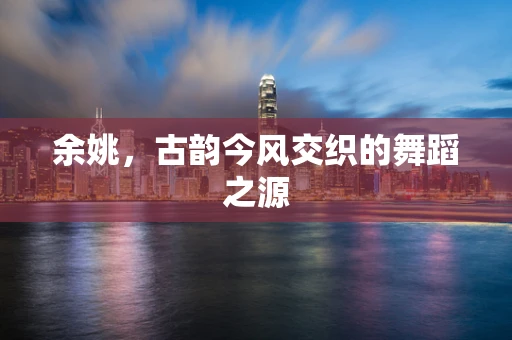 余姚，古韵今风交织的舞蹈之源