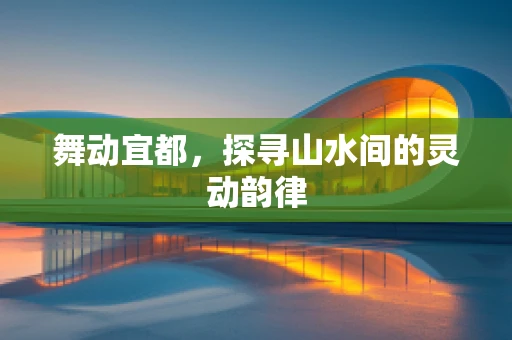 舞动宜都，探寻山水间的灵动韵律