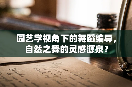 园艺学视角下的舞蹈编导，自然之舞的灵感源泉？