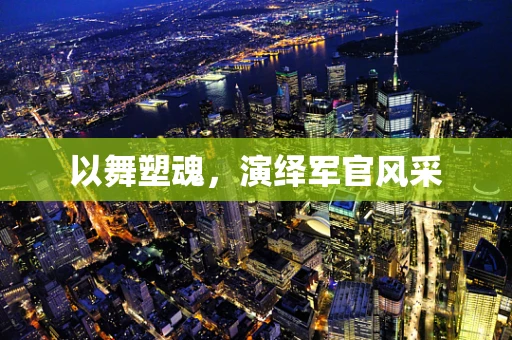 以舞塑魂，演绎军官风采