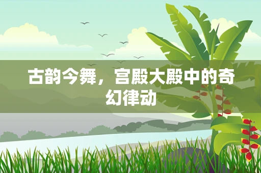古韵今舞，宫殿大殿中的奇幻律动