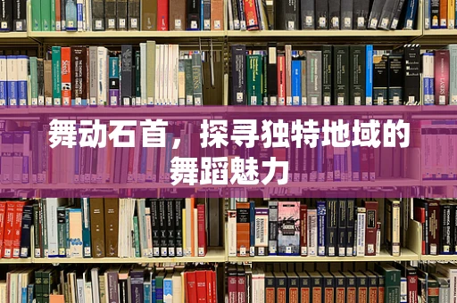 舞动石首，探寻独特地域的舞蹈魅力