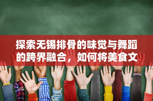 探索无锡排骨的味觉与舞蹈的跨界融合，如何将美食文化融入舞蹈编排？