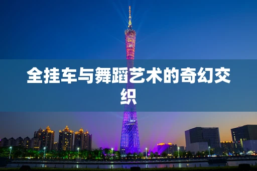 全挂车与舞蹈艺术的奇幻交织
