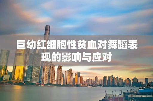 巨幼红细胞性贫血对舞蹈表现的影响与应对