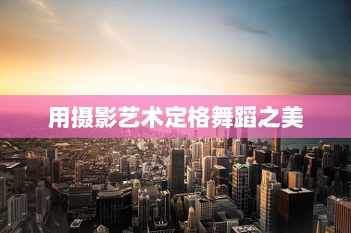 用摄影艺术定格舞蹈之美