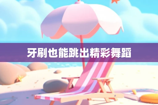 牙刷也能跳出精彩舞蹈