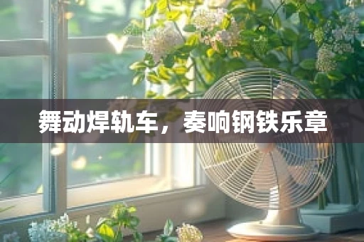 舞动焊轨车，奏响钢铁乐章