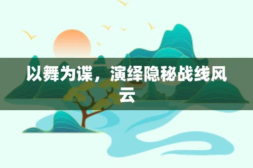 以舞为谍，演绎隐秘战线风云