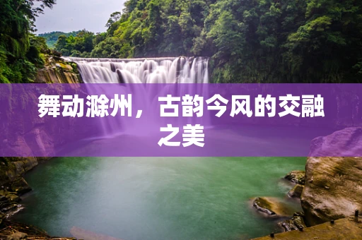 舞动滁州，古韵今风的交融之美