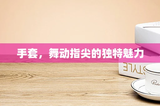 手套，舞动指尖的独特魅力