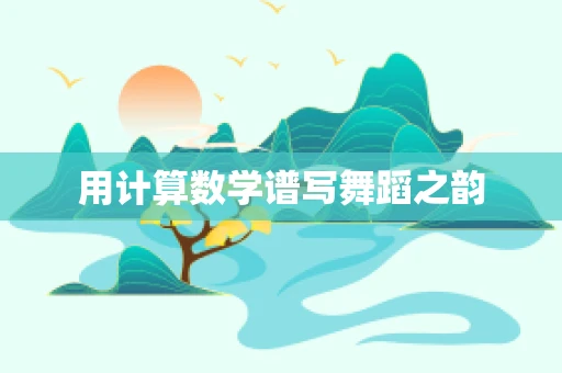 用计算数学谱写舞蹈之韵