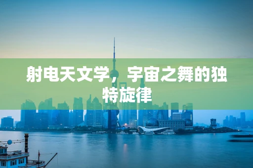 射电天文学，宇宙之舞的独特旋律