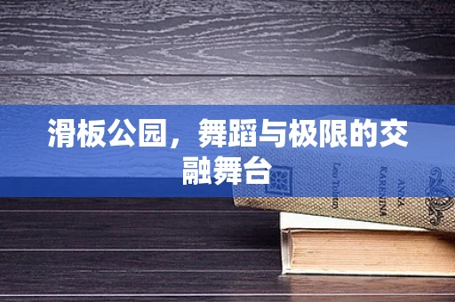 滑板公园，舞蹈与极限的交融舞台