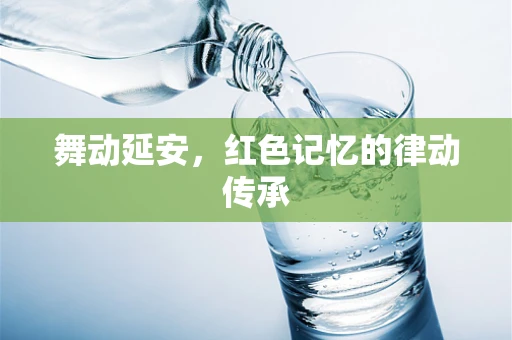 舞动延安，红色记忆的律动传承