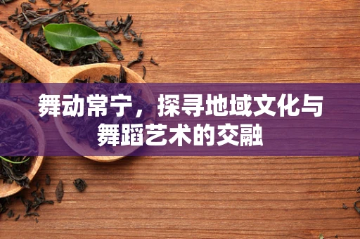 舞动常宁，探寻地域文化与舞蹈艺术的交融