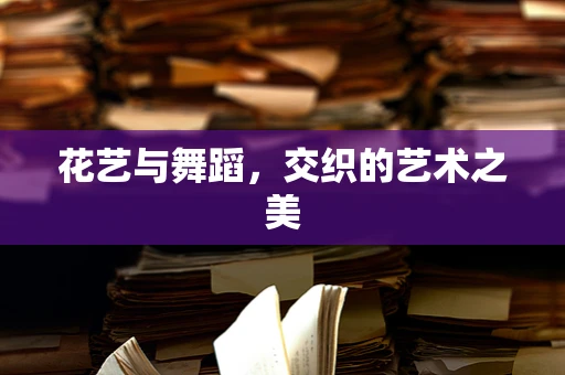 花艺与舞蹈，交织的艺术之美