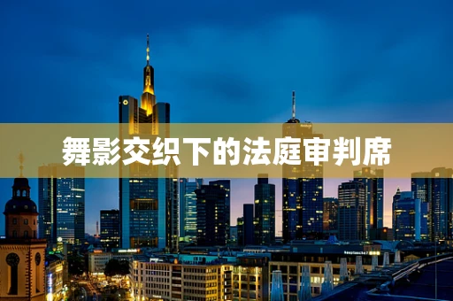 舞影交织下的法庭审判席