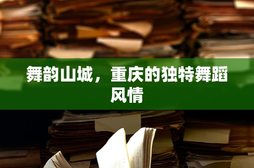 舞韵山城，重庆的独特舞蹈风情
