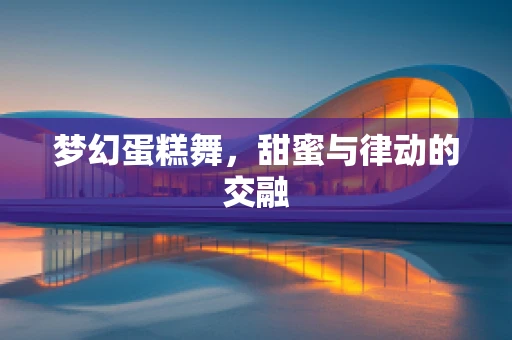 梦幻蛋糕舞，甜蜜与律动的交融