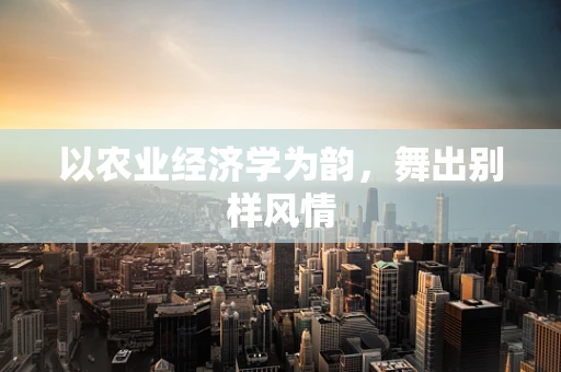 以农业经济学为韵，舞出别样风情