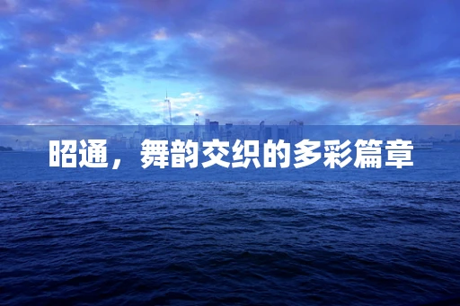 昭通，舞韵交织的多彩篇章