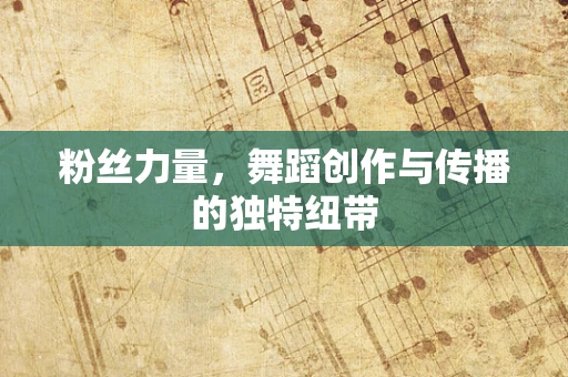 粉丝力量，舞蹈创作与传播的独特纽带