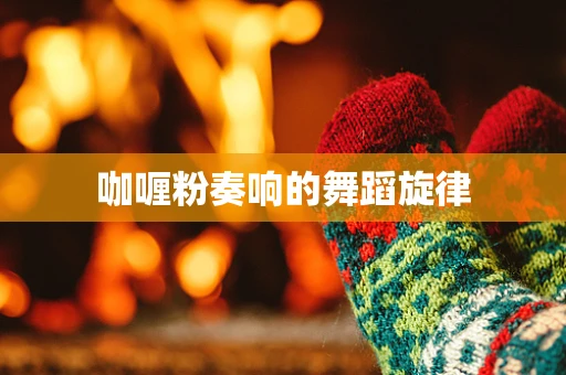 咖喱粉奏响的舞蹈旋律