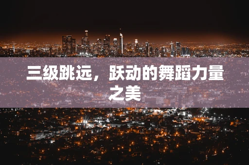 三级跳远，跃动的舞蹈力量之美