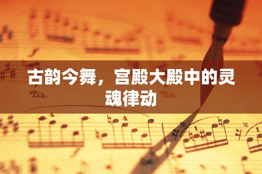 古韵今舞，宫殿大殿中的灵魂律动