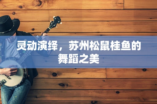 灵动演绎，苏州松鼠桂鱼的舞蹈之美