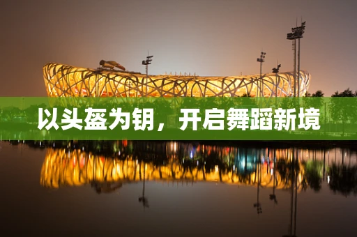 以头盔为钥，开启舞蹈新境