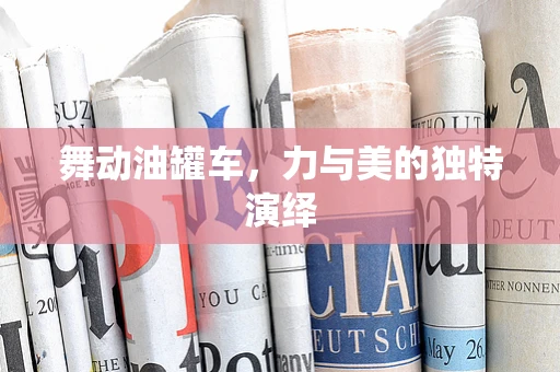 舞动油罐车，力与美的独特演绎